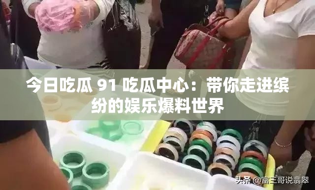 今日吃瓜 91 吃瓜中心：带你走进缤纷的娱乐爆料世界