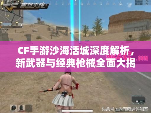 CF手游沙海活城深度解析，新武器与经典枪械全面大揭秘