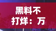 黑料不打烊：万里长征最新 2024，深挖不为人知的秘密