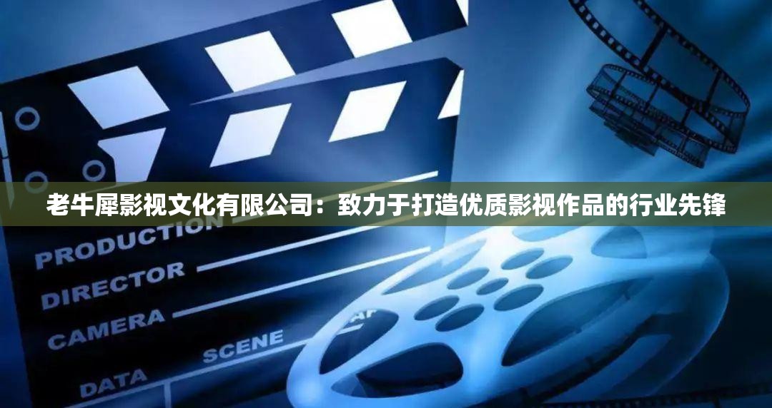 老牛犀影视文化有限公司：致力于打造优质影视作品的行业先锋