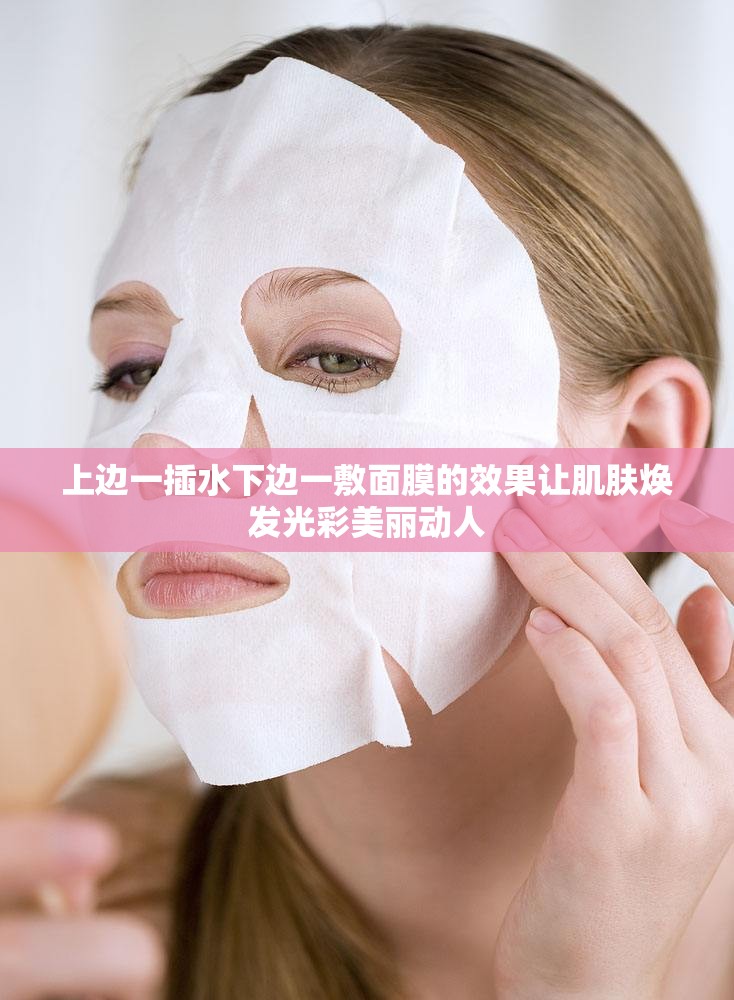上边一插水下边一敷面膜的效果让肌肤焕发光彩美丽动人
