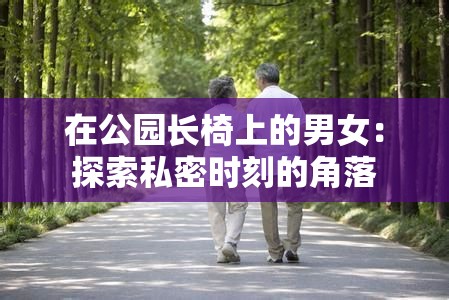在公园长椅上的男女：探索私密时刻的角落