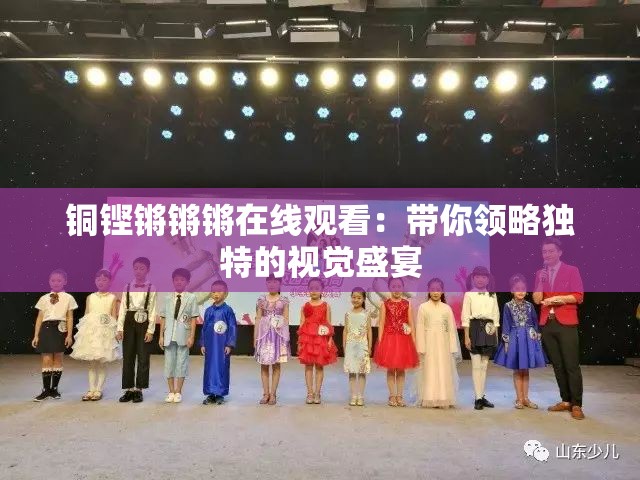 铜铿锵锵锵在线观看：带你领略独特的视觉盛宴