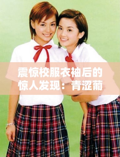 震惊校服衣袖后的惊人发现：青涩葡萄的秘密