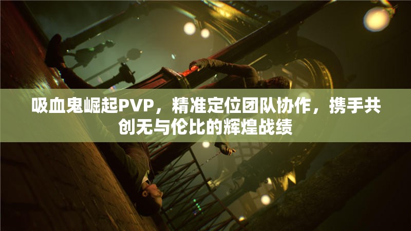 吸血鬼崛起PVP，精准定位团队协作，携手共创无与伦比的辉煌战绩