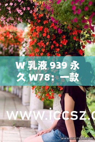 W 乳液 939 永久 W78：一款极具特色的乳液产品介绍