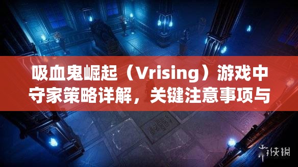 吸血鬼崛起（Vrising）游戏中守家策略详解，关键注意事项与防御技巧分享
