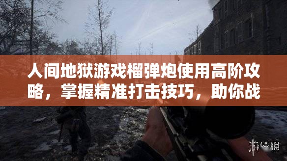 人间地狱游戏榴弹炮使用高阶攻略，掌握精准打击技巧，助你战场制霸无敌