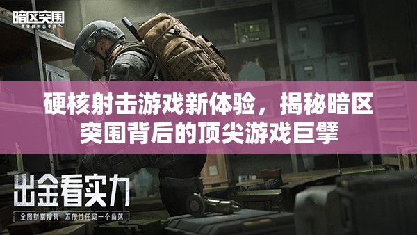 硬核射击游戏新体验，揭秘暗区突围背后的顶尖游戏巨擘