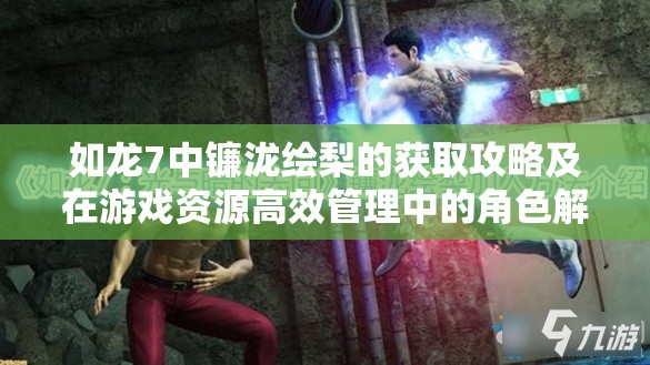 如龙7中镰泷绘梨的获取攻略及在游戏资源高效管理中的角色解析