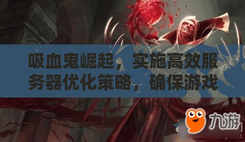 吸血鬼崛起，实施高效服务器优化策略，确保游戏体验不受影响的管理方案
