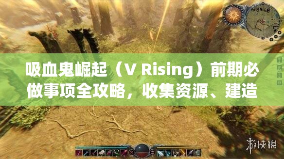吸血鬼崛起（V Rising）前期必做事项全攻略，收集资源、建造基地、完成任务与提升实力