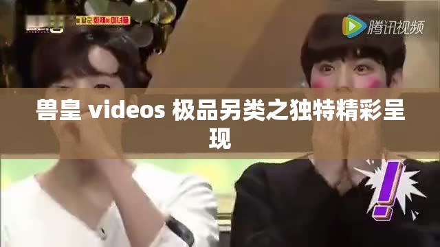 兽皇 videos 极品另类之独特精彩呈现