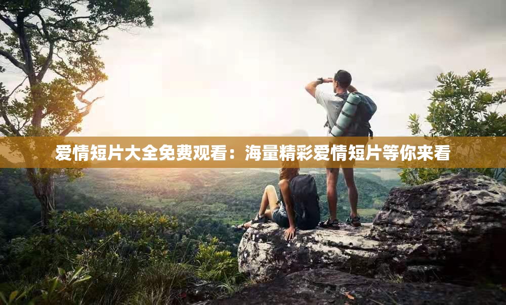 爱情短片大全免费观看：海量精彩爱情短片等你来看