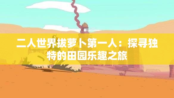 二人世界拔萝卜第一人：探寻独特的田园乐趣之旅