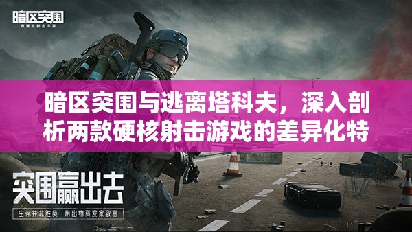 暗区突围与逃离塔科夫，深入剖析两款硬核射击游戏的差异化特色与玩法