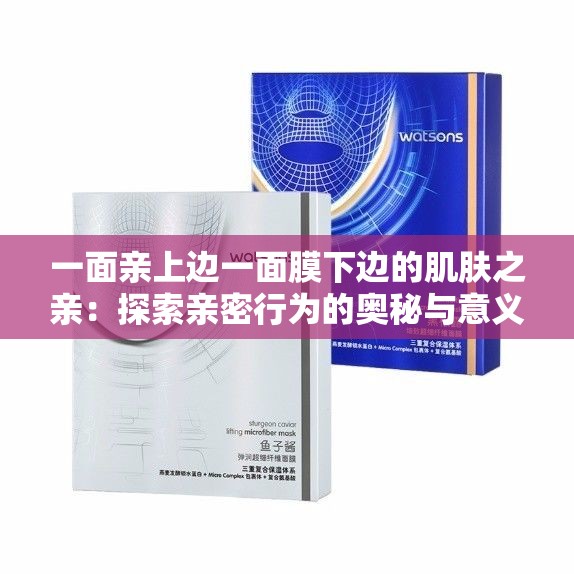 一面亲上边一面膜下边的肌肤之亲：探索亲密行为的奥秘与意义