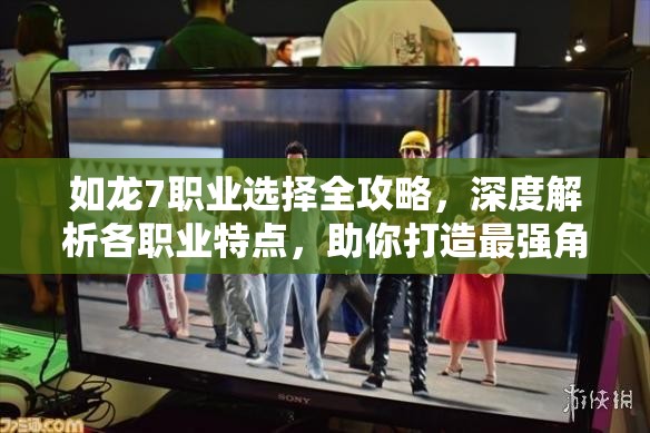 如龙7职业选择全攻略，深度解析各职业特点，助你打造最强角色阵容