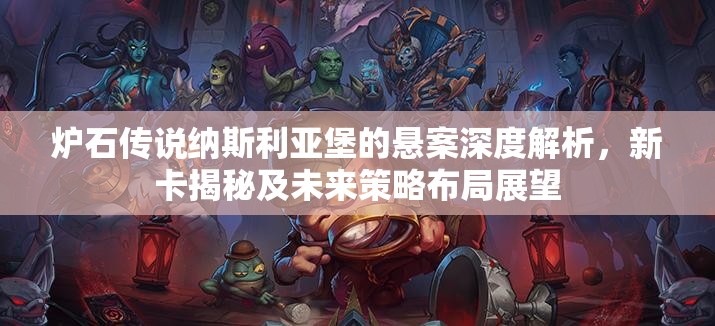 炉石传说纳斯利亚堡的悬案深度解析，新卡揭秘及未来策略布局展望
