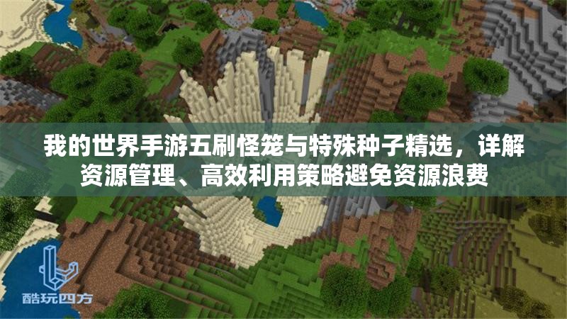 我的世界手游五刷怪笼与特殊种子精选，详解资源管理、高效利用策略避免资源浪费