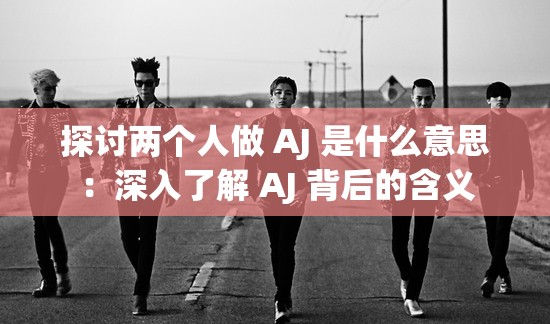 探讨两个人做 AJ 是什么意思：深入了解 AJ 背后的含义