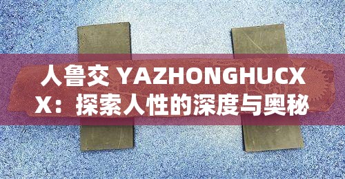 人鲁交 YAZHONGHUCXX：探索人性的深度与奥秘