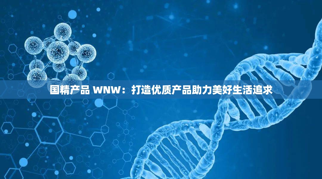 国精产品 WNW：打造优质产品助力美好生活追求