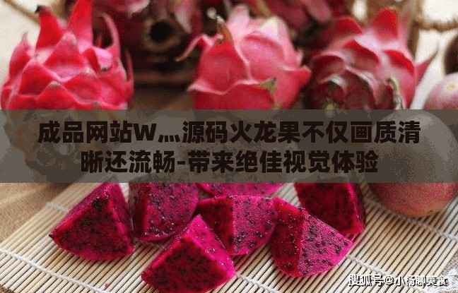 成品网站W灬源码火龙果不仅画质清晰还流畅-带来绝佳视觉体验