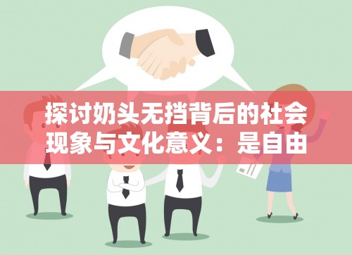 探讨奶头无挡背后的社会现象与文化意义：是自由还是放纵？