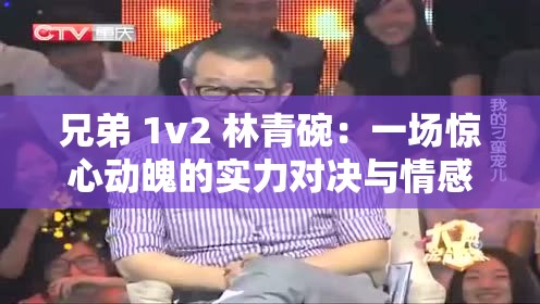兄弟 1v2 林青碗：一场惊心动魄的实力对决与情感纠葛