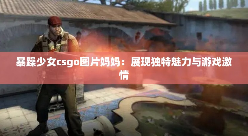 暴躁少女csgo图片妈妈：展现独特魅力与游戏激情