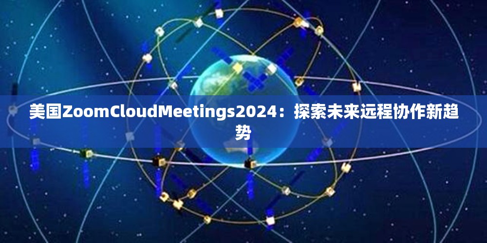 美国ZoomCloudMeetings2024：探索未来远程协作新趋势