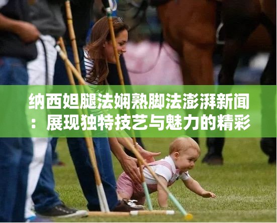 纳西妲腿法娴熟脚法澎湃新闻：展现独特技艺与魅力的精彩呈现