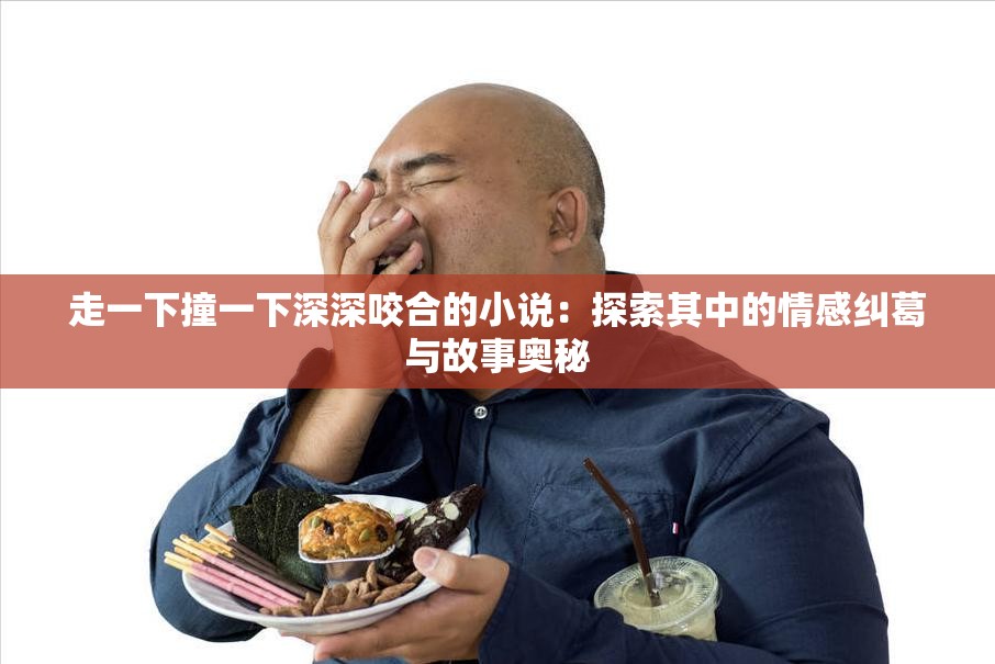 走一下撞一下深深咬合的小说：探索其中的情感纠葛与故事奥秘