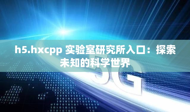 h5.hxcpp 实验室研究所入口：探索未知的科学世界