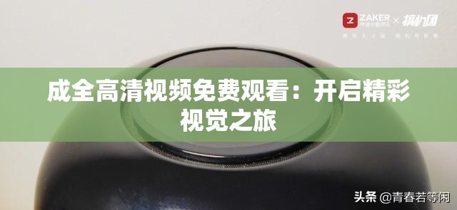 成全高清视频免费观看：开启精彩视觉之旅