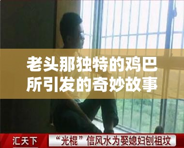 老头那独特的鸡巴所引发的奇妙故事