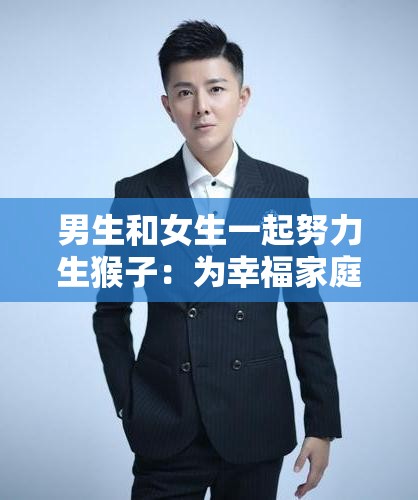 男生和女生一起努力生猴子：为幸福家庭携手奋进