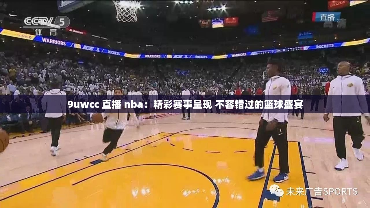9uwcc 直播 nba：精彩赛事呈现 不容错过的篮球盛宴