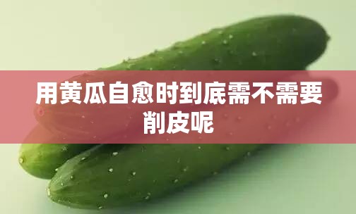 用黄瓜自愈时到底需不需要削皮呢