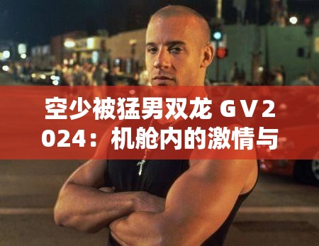 空少被猛男双龙 GⅤ2024：机舱内的激情与挑战