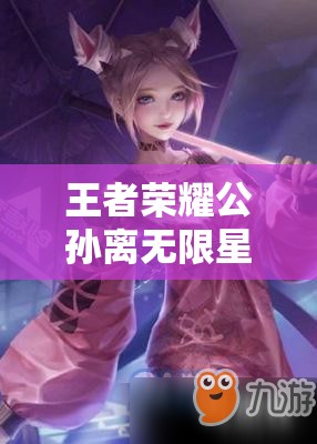 王者荣耀公孙离无限星赏官获取途径及星元皮肤全攻略