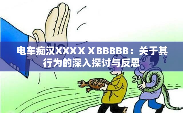 电车痴汉XXXⅩⅩBBBBB：关于其行为的深入探讨与反思