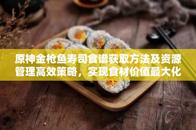 原神金枪鱼寿司食谱获取方法及资源管理高效策略，实现食材价值最大化