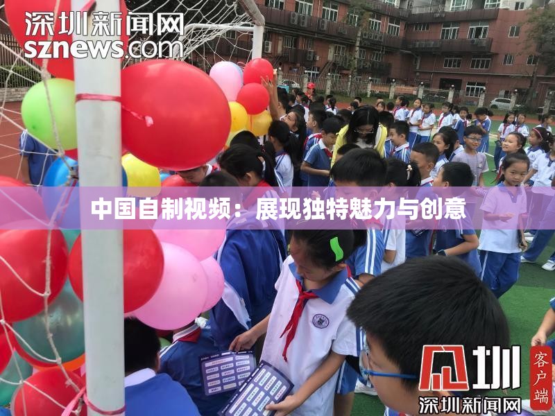 中国自制视频：展现独特魅力与创意