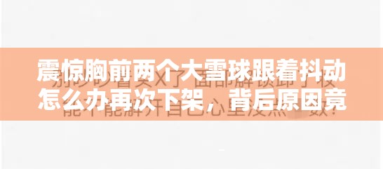 震惊胸前两个大雪球跟着抖动怎么办再次下架，背后原因竟然是......