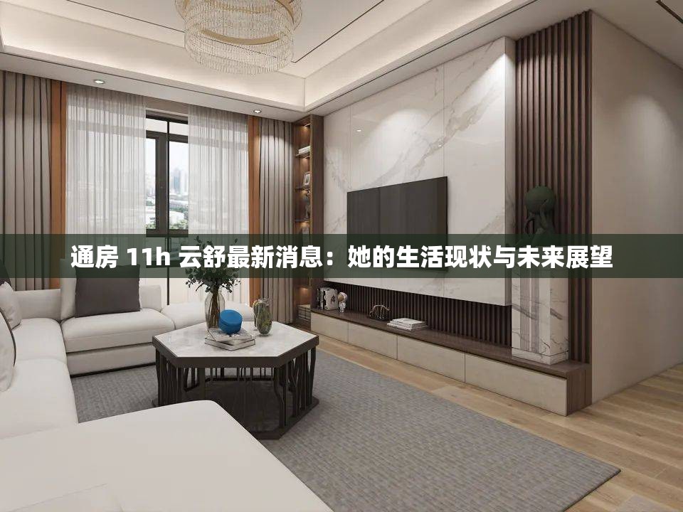 通房 11h 云舒最新消息：她的生活现状与未来展望