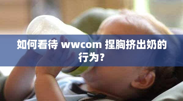 如何看待 wwcom 捏胸挤出奶的行为？