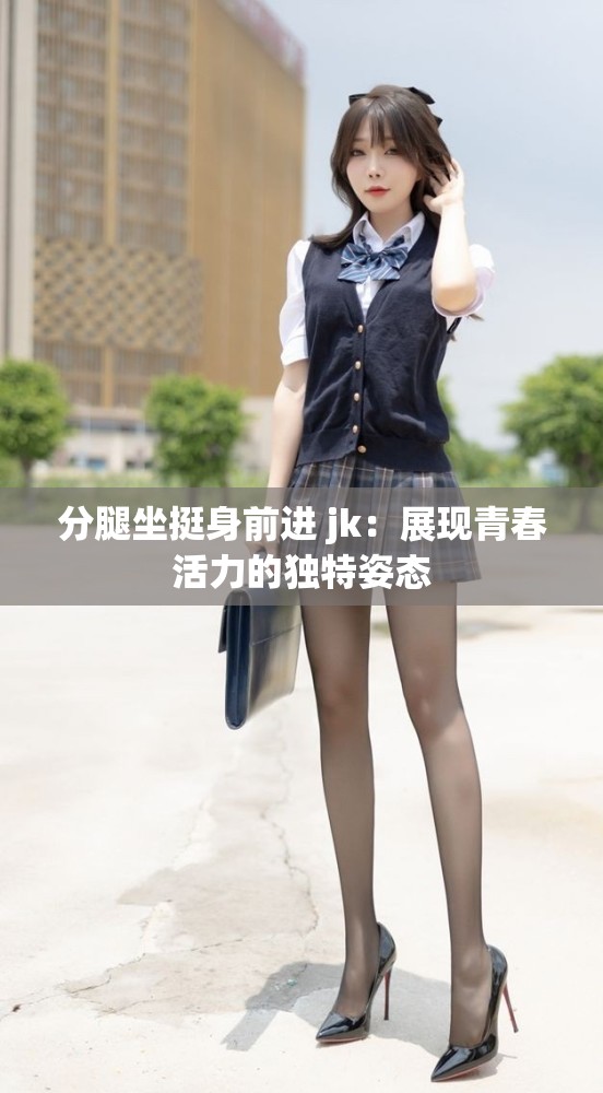 分腿坐挺身前进 jk：展现青春活力的独特姿态