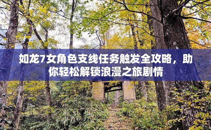 如龙7女角色支线任务触发全攻略，助你轻松解锁浪漫之旅剧情